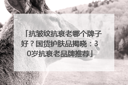 抗皱纹抗衰老哪个牌子好？国货护肤品揭晓：30岁抗衰老品牌推荐