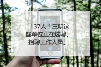 37人！三明这些单位正在选聘、招聘工作人员